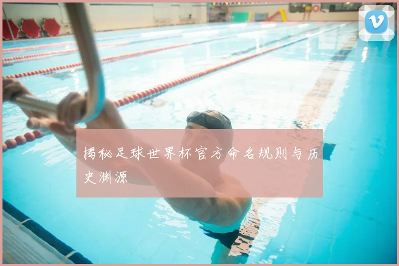 揭秘足球世界杯官方命名规则与历史渊源
