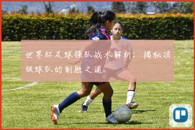 世界杯足球强队战术解析：揭秘顶级球队的制胜之道