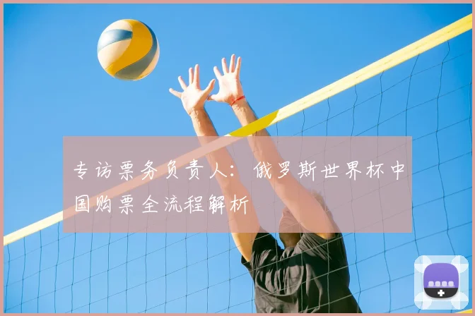专访票务负责人:俄罗斯世界杯中国购票全流程解析
