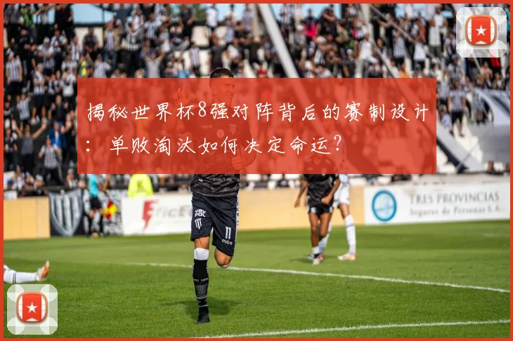 揭秘世界杯8强对阵背后的赛制设计：单败淘汰如何决定命运？