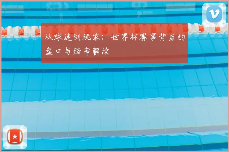从球迷到玩家：世界杯赛事背后的盘口与赔率解读