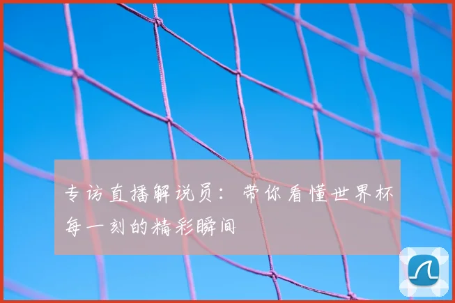专访直播解说员:带你看懂世界杯每一刻的精彩瞬间