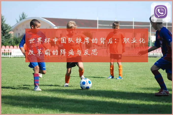 世界杯中国队缺席的背后：职业化改革前的阵痛与反思