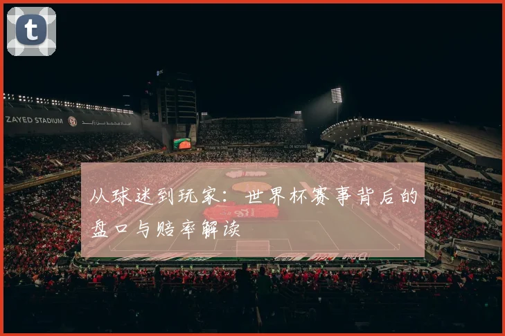 从球迷到玩家：世界杯赛事背后的盘口与赔率解读