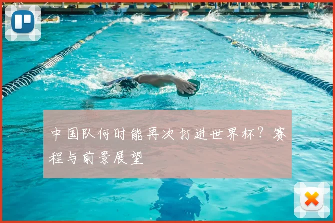 中国队何时能再次打进世界杯?赛程与前景展望
