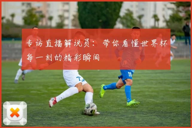 专访直播解说员:带你看懂世界杯每一刻的精彩瞬间