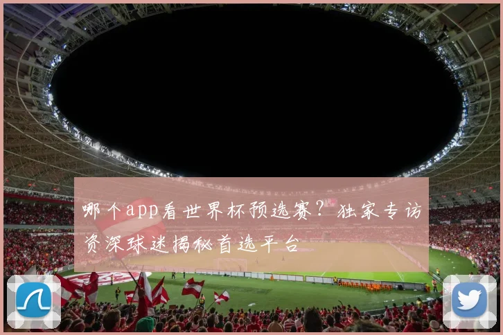 哪个app看世界杯预选赛？独家专访资深球迷揭秘首选平台