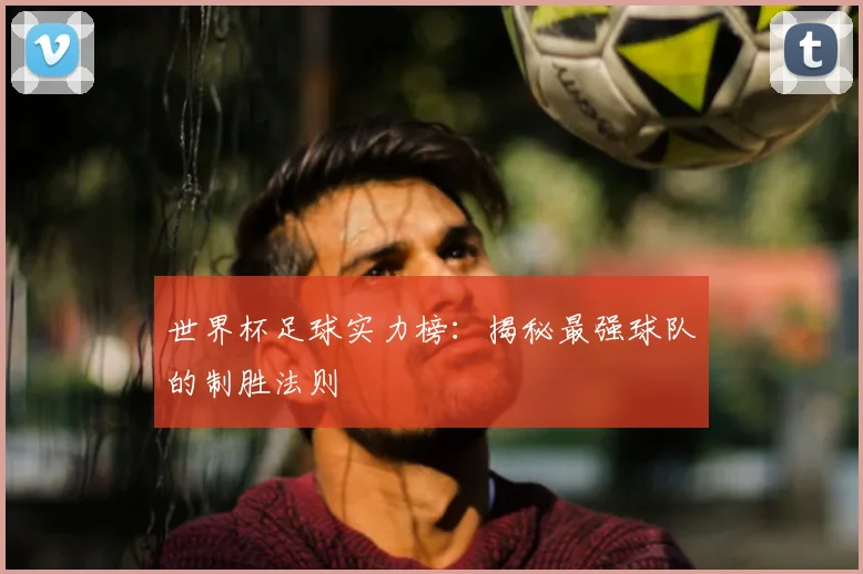 世界杯足球实力榜：揭秘最强球队的制胜法则