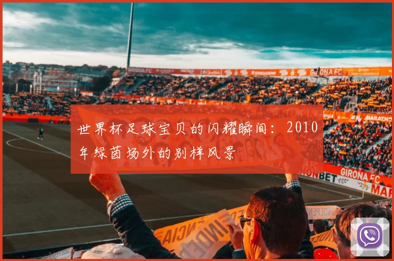 世界杯足球宝贝的闪耀瞬间：2010年绿茵场外的别样风景