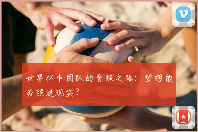世界杯中国队的晋级之路：梦想能否照进现实？