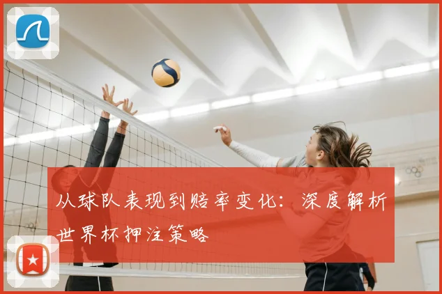 从球队表现到赔率变化：深度解析世界杯押注策略
