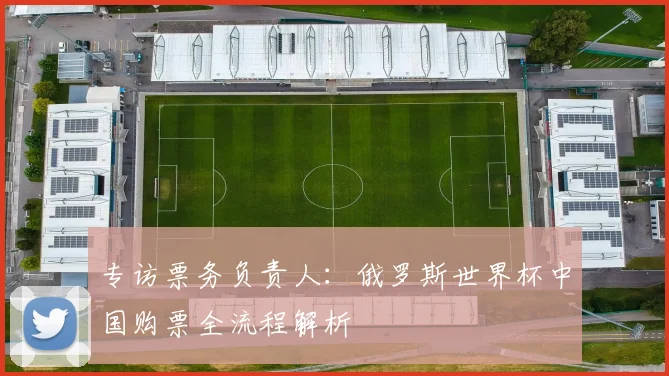 专访票务负责人:俄罗斯世界杯中国购票全流程解析