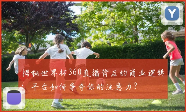 揭秘世界杯360直播背后的商业逻辑:平台如何争夺你的注意力?