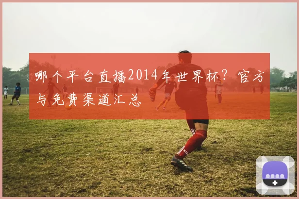 哪个平台直播2014年世界杯？官方与免费渠道汇总