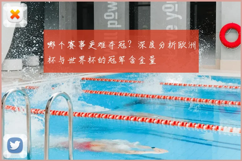 哪个赛事更难夺冠？深度分析欧洲杯与世界杯的冠军含金量