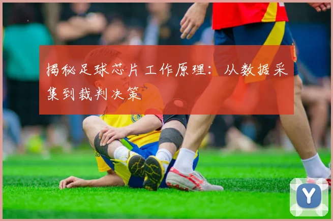 揭秘足球芯片工作原理：从数据采集到裁判决策