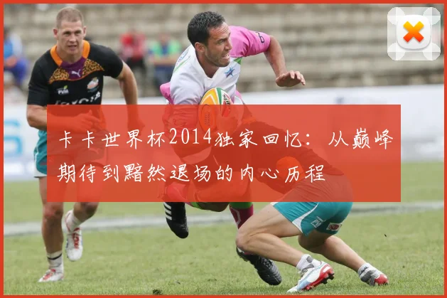 卡卡世界杯2014独家回忆：从巅峰期待到黯然退场的内心历程