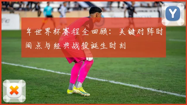 年世界杯赛程全回顾：关键对阵时间点与经典战役诞生时刻