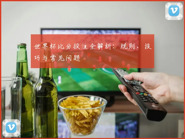 世界杯比分投注全解析：规则、技巧与常见问题