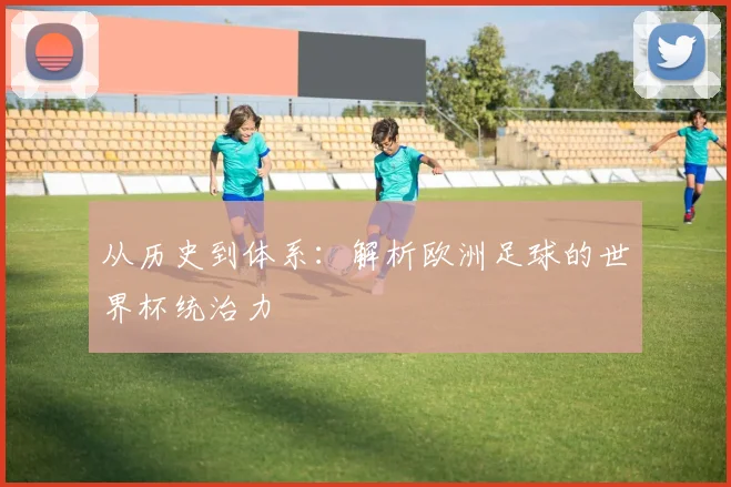 从历史到体系：解析欧洲足球的世界杯统治力